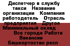 Диспетчер в службу такси › Название организации ­ Компания-работодатель › Отрасль предприятия ­ Другое › Минимальный оклад ­ 30 000 - Все города Работа » Вакансии   . Башкортостан респ.,Баймакский р-н